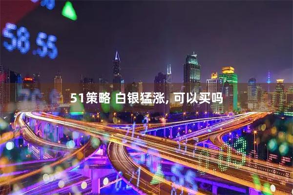 51策略 白银猛涨, 可以买吗