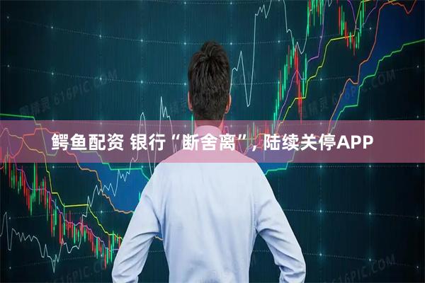 鳄鱼配资 银行“断舍离”, 陆续关停APP