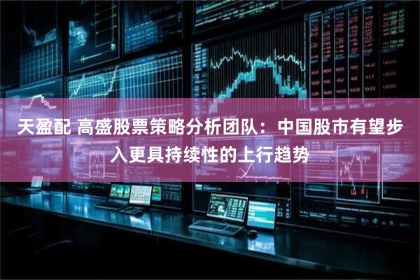 天盈配 高盛股票策略分析团队：中国股市有望步入更具持续性的上行趋势