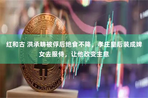 红和古 洪承畴被俘后绝食不降，孝庄皇后装成婢女去服侍，让他改变主意