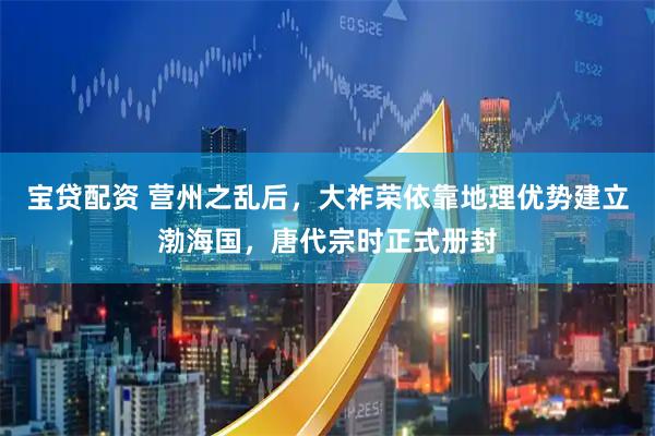 宝贷配资 营州之乱后，大祚荣依靠地理优势建立渤海国，唐代宗时正式册封