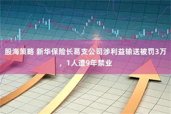 股海策略 新华保险长葛支公司涉利益输送被罚3万，1人遭9年禁业