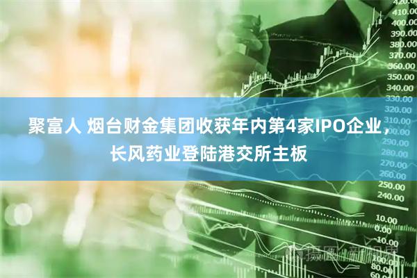 聚富人 烟台财金集团收获年内第4家IPO企业，长风药业登陆港交所主板