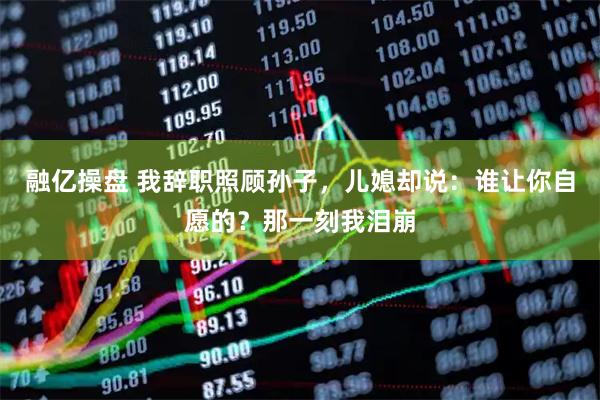 融亿操盘 我辞职照顾孙子，儿媳却说：谁让你自愿的？那一刻我泪崩