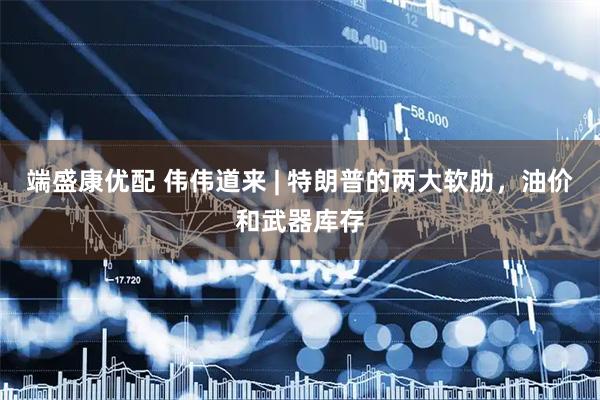 端盛康优配 伟伟道来 | 特朗普的两大软肋，油价和武器库存