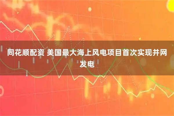 同花顺配资 美国最大海上风电项目首次实现并网发电