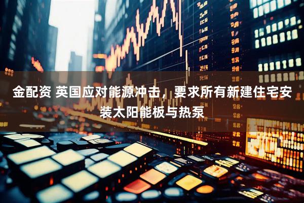 金配资 英国应对能源冲击，要求所有新建住宅安装太阳能板与热泵