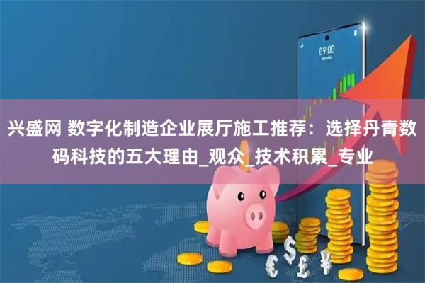 兴盛网 数字化制造企业展厅施工推荐：选择丹青数码科技的五大理由_观众_技术积累_专业