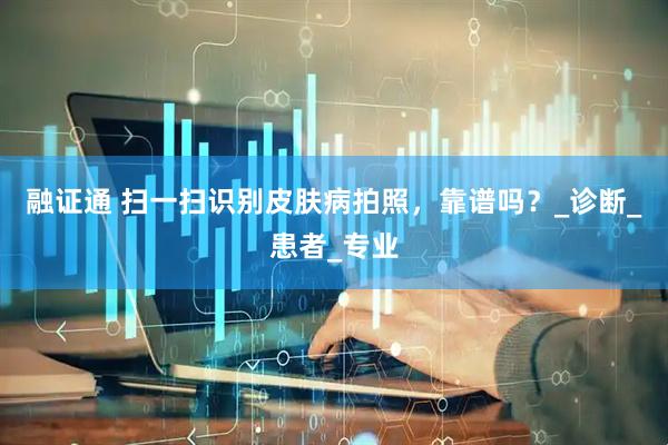 融证通 扫一扫识别皮肤病拍照，靠谱吗？_诊断_患者_专业