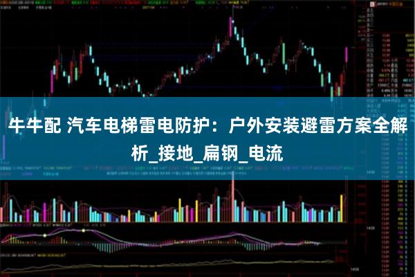 牛牛配 汽车电梯雷电防护：户外安装避雷方案全解析_接地_扁钢_电流