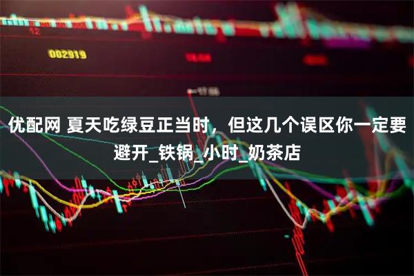 优配网 夏天吃绿豆正当时，但这几个误区你一定要避开_铁锅_小时_奶茶店