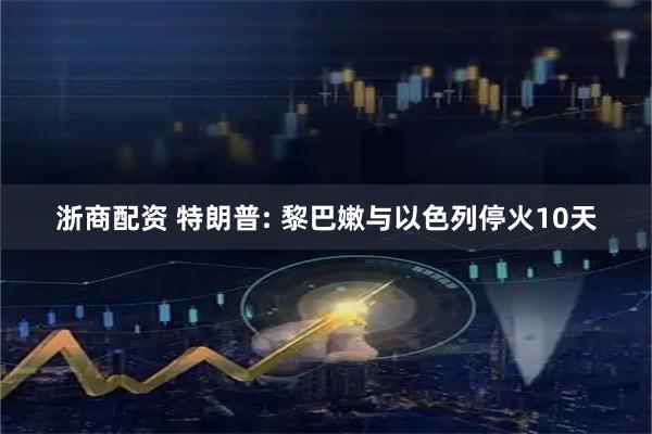 浙商配资 特朗普: 黎巴嫩与以色列停火10天