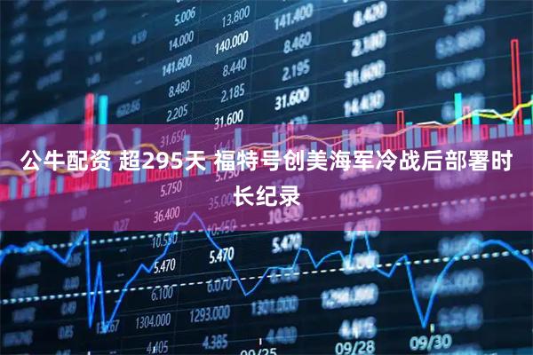 公牛配资 超295天 福特号创美海军冷战后部署时长纪录