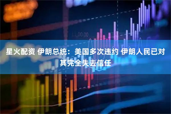 星火配资 伊朗总统：美国多次违约 伊朗人民已对其完全失去信任
