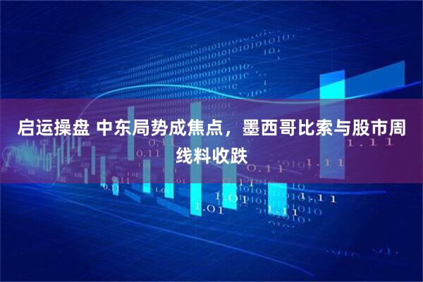 启运操盘 中东局势成焦点，墨西哥比索与股市周线料收跌