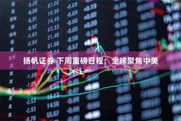 扬帆证券 下周重磅日程：全球聚焦中美