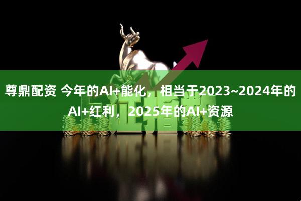 尊鼎配资 今年的AI+能化，相当于2023~2024年的AI+红利，2025年的AI+资源