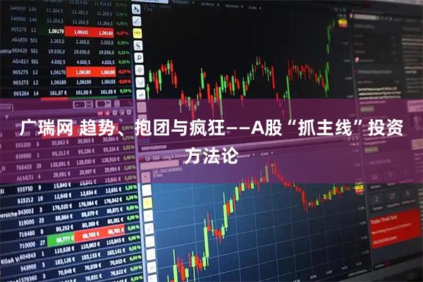 广瑞网 趋势、抱团与疯狂——A股“抓主线”投资方法论