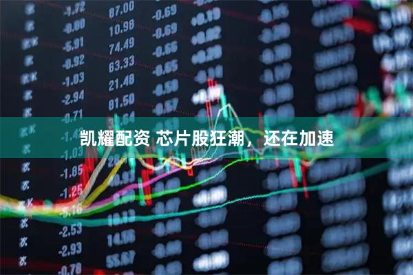 凯耀配资 芯片股狂潮，还在加速