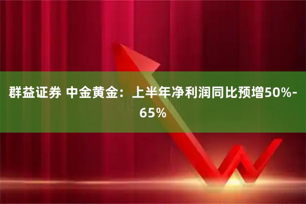 群益证券 中金黄金：上半年净利润同比预增50%-65%