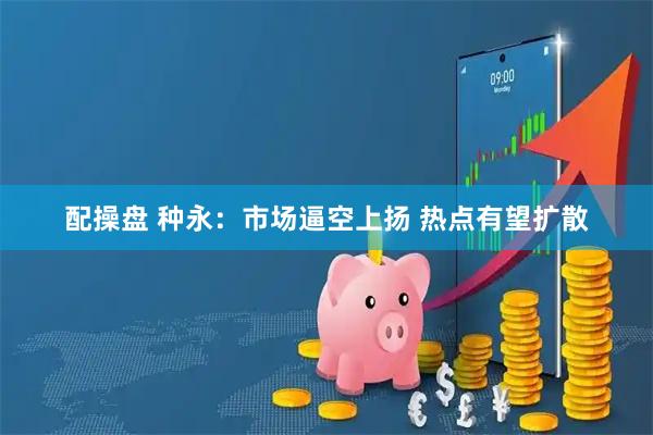 配操盘 种永：市场逼空上扬 热点有望扩散