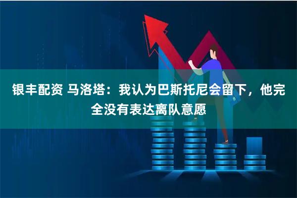 银丰配资 马洛塔：我认为巴斯托尼会留下，他完全没有表达离队意愿