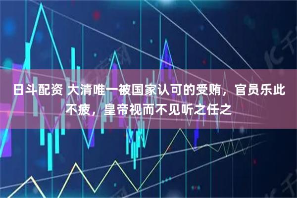 日斗配资 大清唯一被国家认可的受贿，官员乐此不疲，皇帝视而不见听之任之
