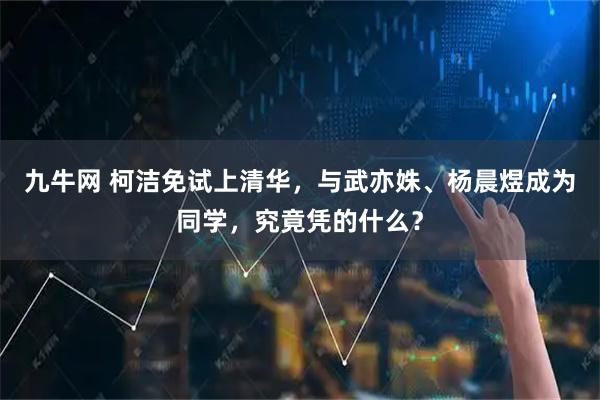 九牛网 柯洁免试上清华，与武亦姝、杨晨煜成为同学，究竟凭的什么？