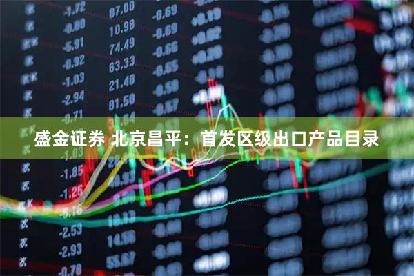 盛金证券 北京昌平：首发区级出口产品目录