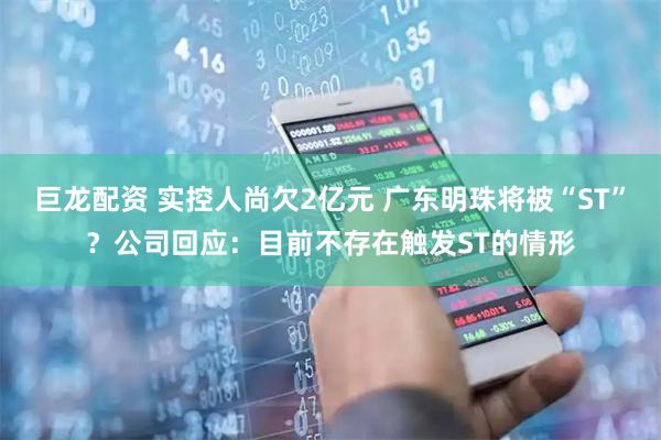 巨龙配资 实控人尚欠2亿元 广东明珠将被“ST”？公司回应：目前不存在触发ST的情形