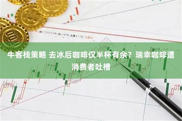 牛客栈策略 去冰后咖啡仅半杯有余？瑞幸咖啡遭消费者吐槽