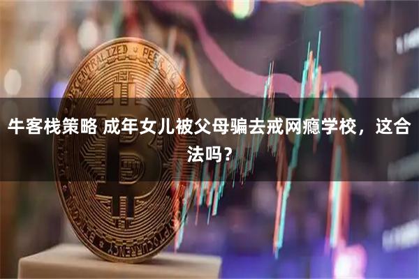 牛客栈策略 成年女儿被父母骗去戒网瘾学校，这合法吗？