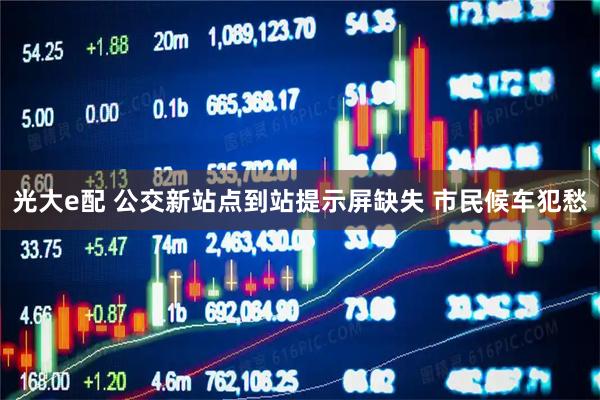 光大e配 公交新站点到站提示屏缺失 市民候车犯愁