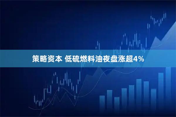 策略资本 低硫燃料油夜盘涨超4%