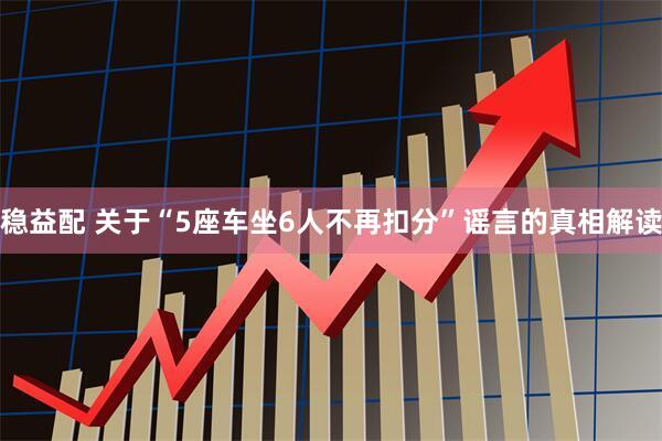 稳益配 关于“5座车坐6人不再扣分”谣言的真相解读