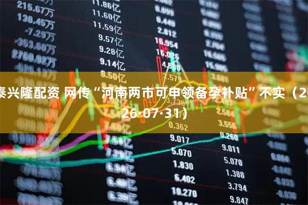 泰兴隆配资 网传“河南两市可申领备孕补贴”不实（2026·07·31）