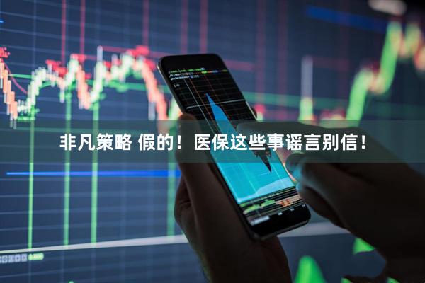 非凡策略 假的！医保这些事谣言别信！
